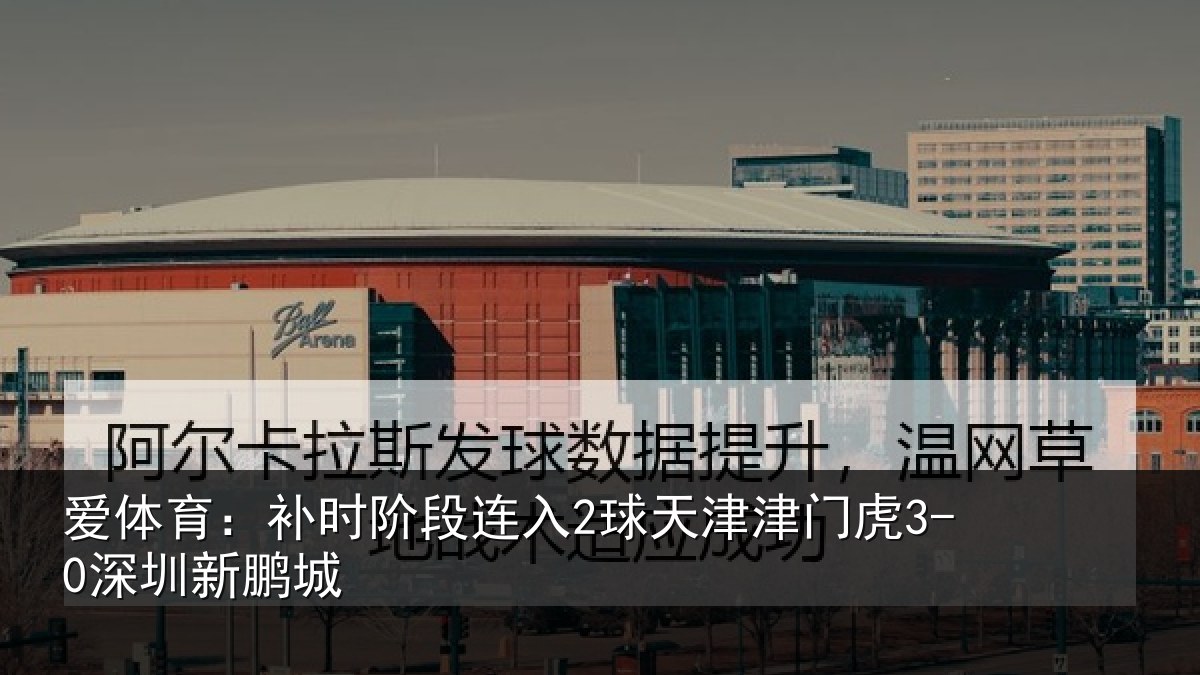 爱体育：补时阶段连入2球天津津门虎3-0深圳新鹏城